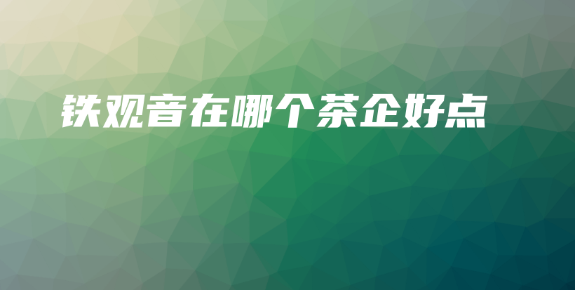 铁观音在哪个茶企好点插图