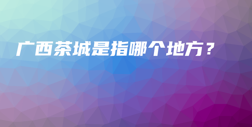 广西茶城是指哪个地方？插图