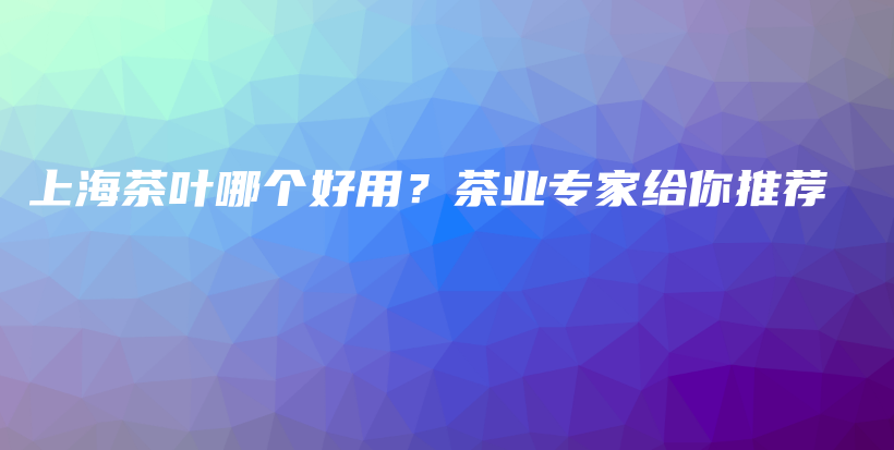 上海茶叶哪个好用?茶业专家给你推荐插图 上海茶叶哪个好用?茶业专家给你推荐插图