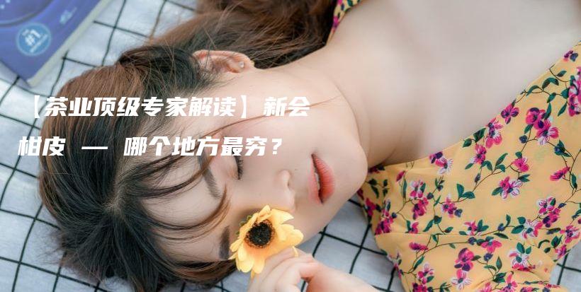 【茶业顶级专家解读】新会柑皮 — 哪个地方最穷？插图