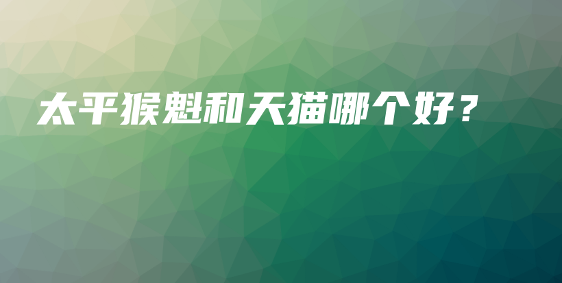 太平猴魁和天猫哪个好？插图