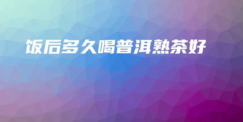 饭后多久喝普洱熟茶好插图 饭后多久喝普洱熟茶好插图