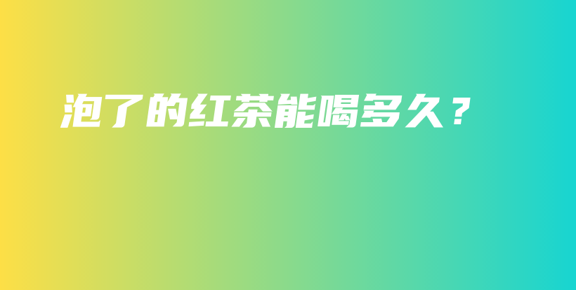 泡了的红茶能喝多久？插图