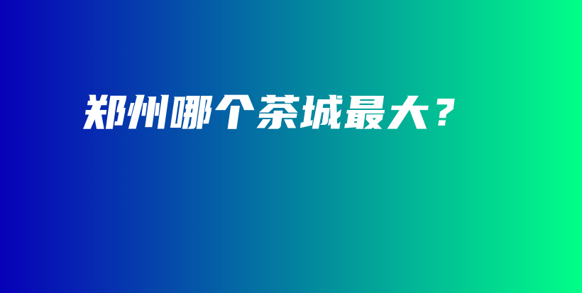 郑州哪个茶城最大？插图