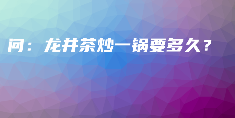 问：龙井茶炒一锅要多久？插图