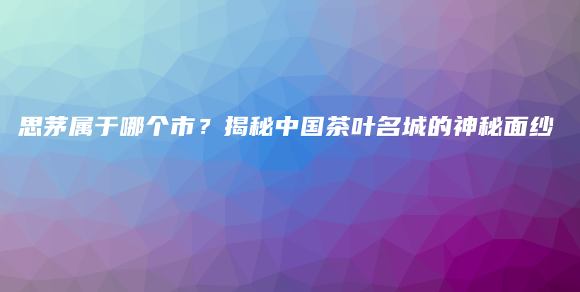 思茅属于哪个市？揭秘中国茶叶名城的神秘面纱插图