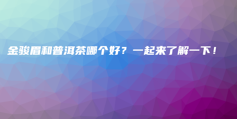 金骏眉和普洱茶哪个好？一起来了解一下！插图