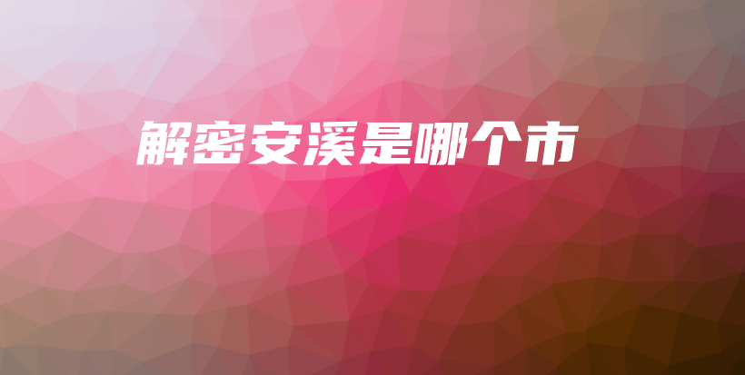 解密安溪是哪个市插图