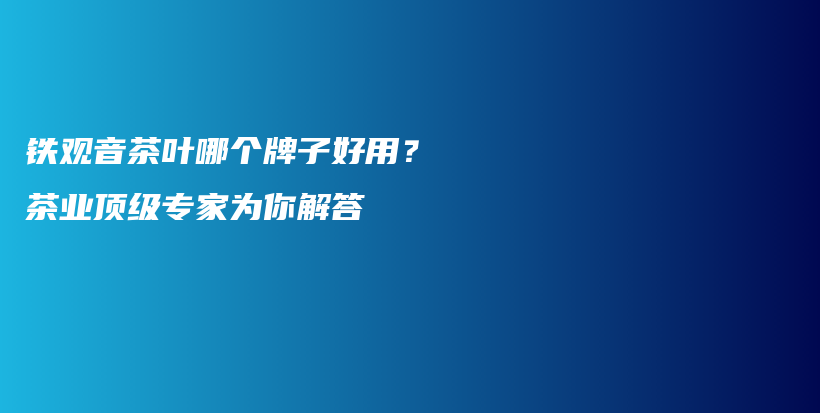 铁观音茶叶哪个牌子好用？茶业顶级专家为你解答插图
