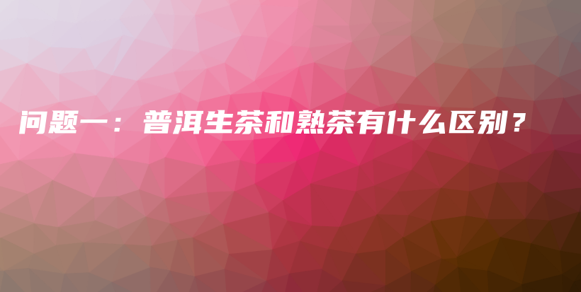 问题一：普洱生茶和熟茶有什么区别？插图