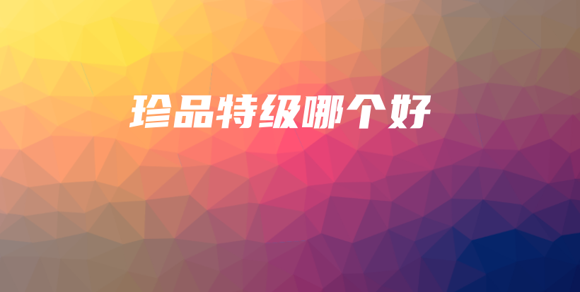 珍品特级哪个好插图