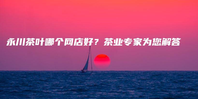 永川茶叶哪个网店好？茶业专家为您解答插图