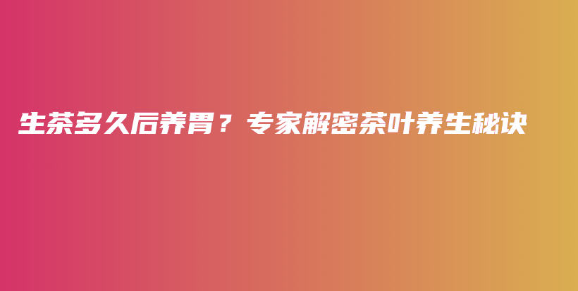 生茶多久后养胃？专家解密茶叶养生秘诀插图