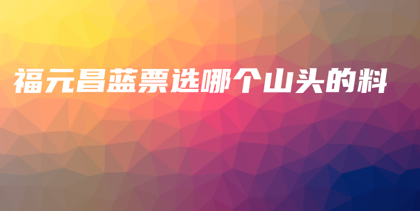 福元昌蓝票选哪个山头的料插图 福元昌蓝票选哪个山头的料插图
