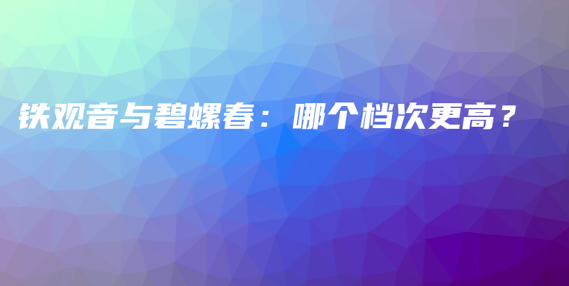 铁观音与碧螺春：哪个档次更高？插图