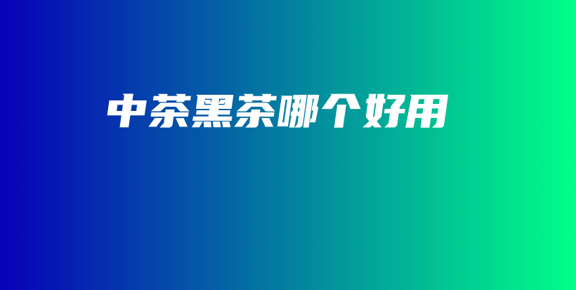 中茶黑茶哪个好用插图