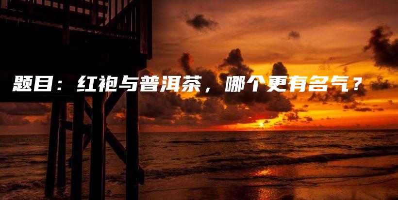 题目：红袍与普洱茶，哪个更有名气？插图