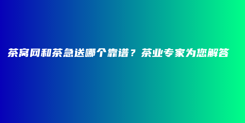 茶窝网和茶急送哪个靠谱？茶业专家为您解答插图