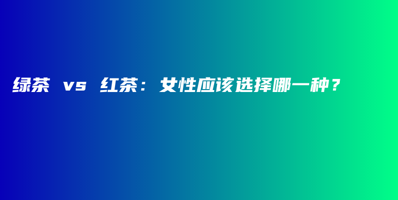 绿茶 vs 红茶：女性应该选择哪一种？插图