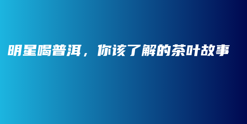 明星喝普洱,你该了解的茶叶故事插图 明星喝普洱,你该了解的茶叶故事插图