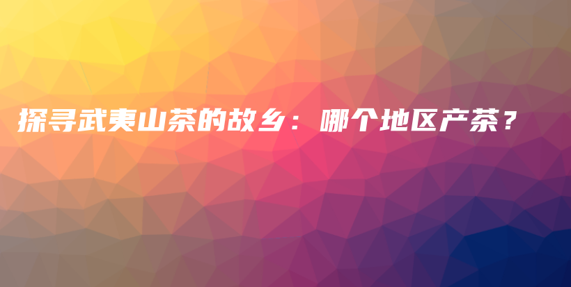 探寻武夷山茶的故乡：哪个地区产茶？插图