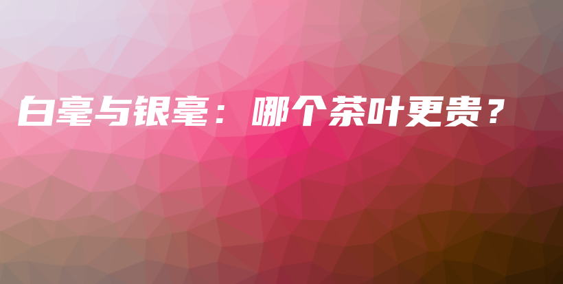 白毫与银毫：哪个茶叶更贵？插图