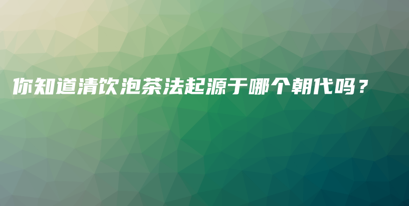 你知道清饮泡茶法起源于哪个朝代吗？插图