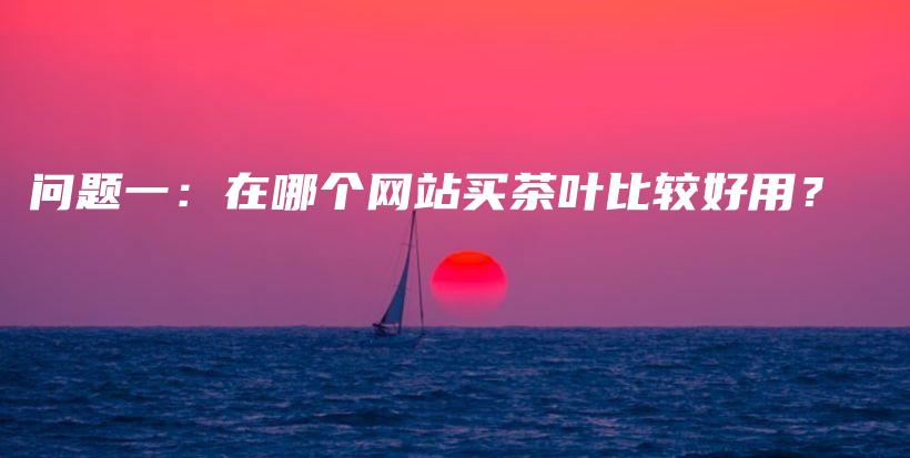 问题一：在哪个网站买茶叶比较好用？插图