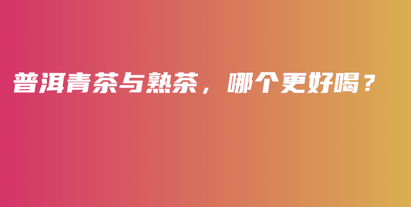 普洱青茶与熟茶,哪个更好喝?插图 普洱青茶与熟茶,哪个更好喝?插图