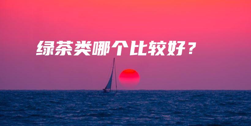 绿茶类哪个比较好？插图