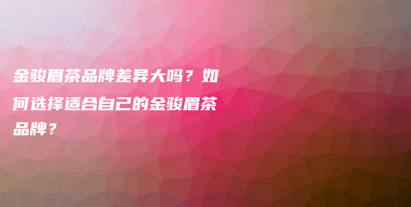 金骏眉茶品牌差异大吗？如何选择适合自己的金骏眉茶品牌？插图
