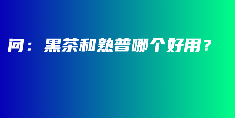 问：黑茶和熟普哪个好用？插图