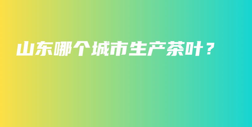 山东哪个城市生产茶叶？插图