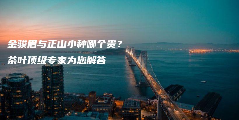 金骏眉与正山小种哪个贵？茶叶顶级专家为您解答插图
