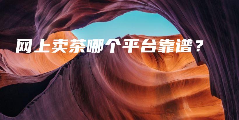 网上卖茶哪个平台靠谱？插图