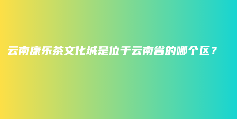 云南康乐茶文化城是位于云南省的哪个区？插图