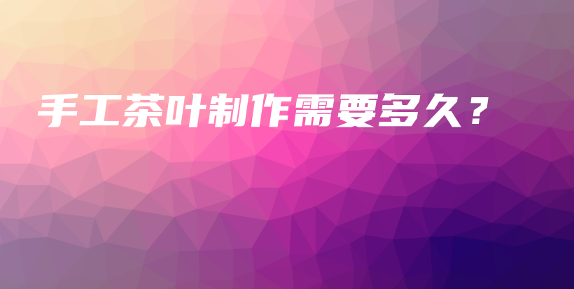 手工茶叶制作需要多久?插图 手工茶叶制作需要多久?插图