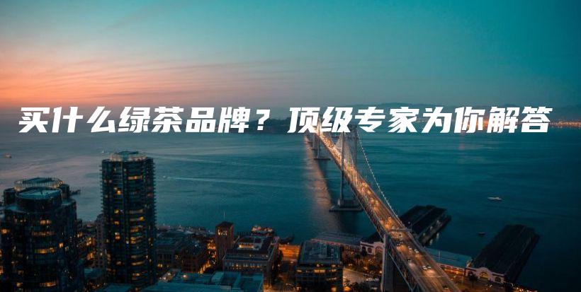 买什么绿茶品牌？顶级专家为你解答插图