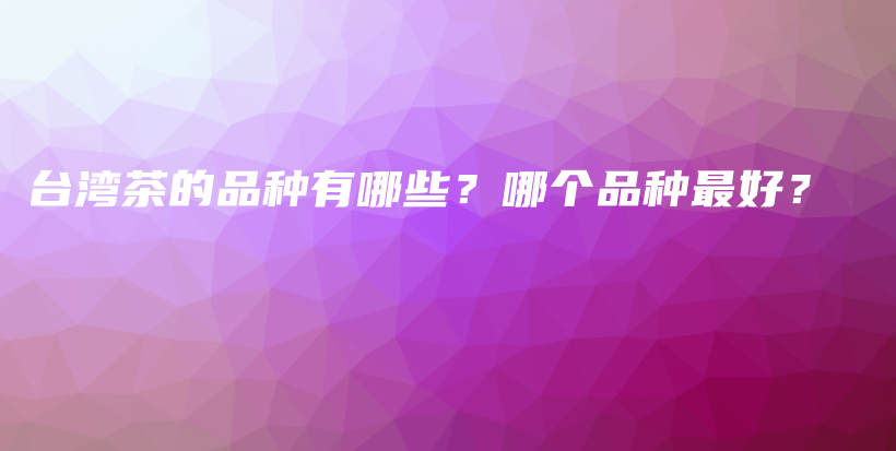 台湾茶的品种有哪些？哪个品种最好？插图
