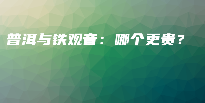 普洱与铁观音：哪个更贵？插图