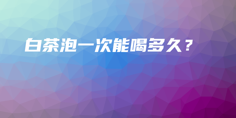 白茶泡一次能喝多久?插图 白茶泡一次能喝多久?插图