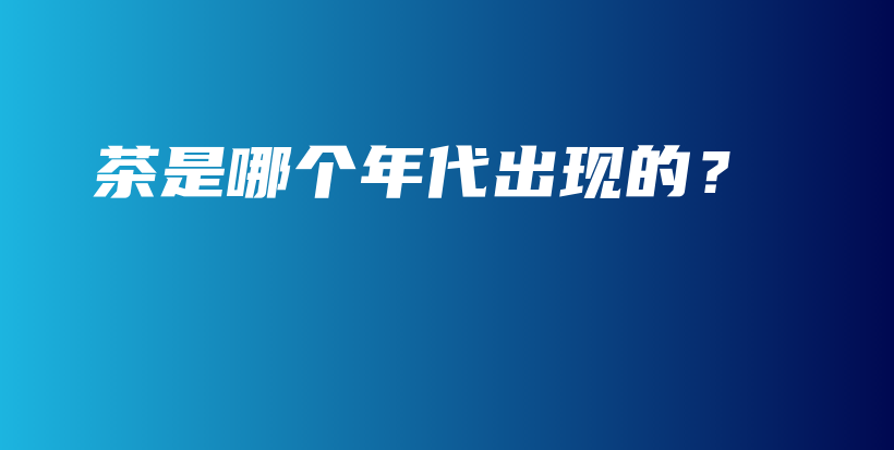 茶是哪个年代出现的?插图 茶是哪个年代出现的?插图