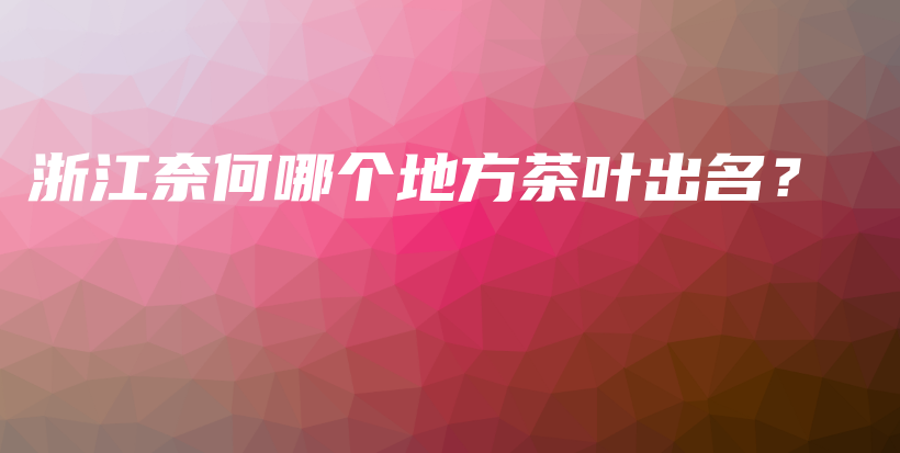 浙江奈何哪个地方茶叶出名？插图