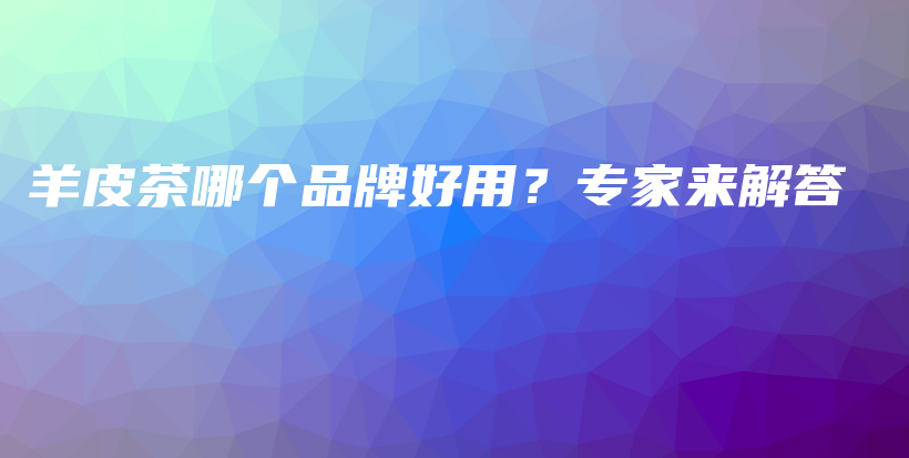 羊皮茶哪个品牌好用？专家来解答插图