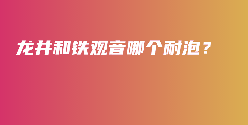 龙井和铁观音哪个耐泡？插图