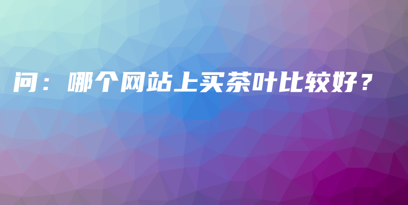 问：哪个网站上买茶叶比较好？插图