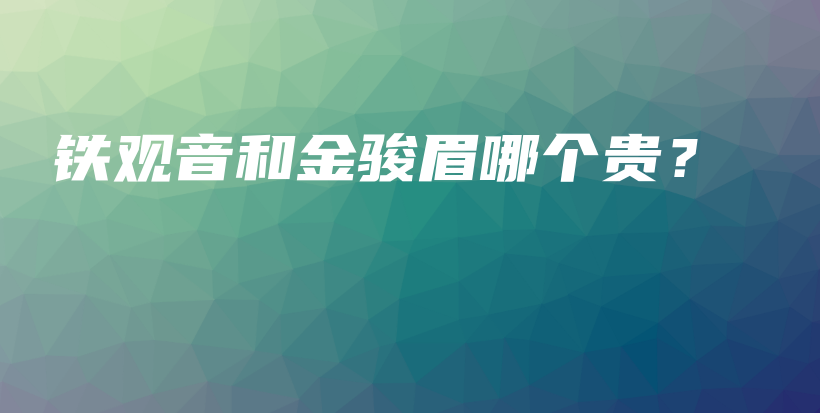 铁观音和金骏眉哪个贵？插图