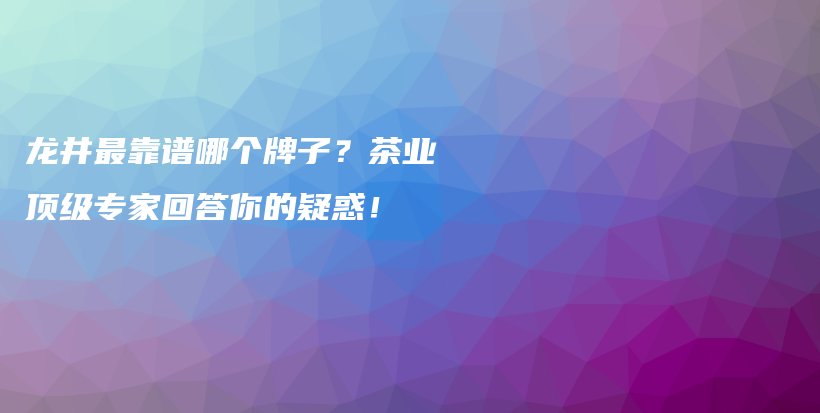 龙井最靠谱哪个牌子？茶业顶级专家回答你的疑惑！插图