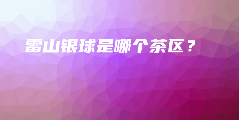 雷山银球是哪个茶区？插图