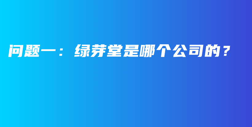 问题一：绿芽堂是哪个公司的？插图